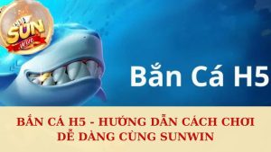 Bắn Cá H5 - Hướng Dẫn Cách Chơi Dễ Dàng Cùng Sunwin