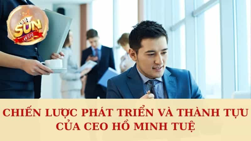 Chiến lược phát triển và thành tựu của CEO Hồ Minh Tuệ